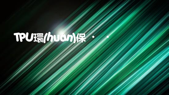 TPU環(huán)保，可持續(xù)發(fā)展之路